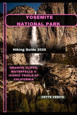 Yosemite National Park Hiking Guide 2026: Granite Cliffs, Waterfalls & Iconic Trails of California by Verite, Cette
