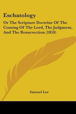 Eschatology: Or The Scripture Doctrine Of The Coming Of The Lord, The Judgment, And The Resurrection (1859) by Lee, Samuel