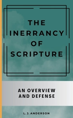 The Inerrancy of Scripture: An Overview and Defense by Anderson, L. J.