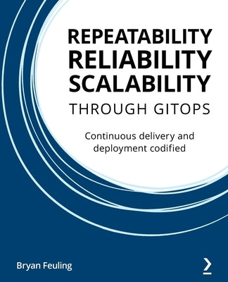 Repeatability Reliability Scalability Through Gitops: Continuous delivery and deployment codified by Feuling, Bryan