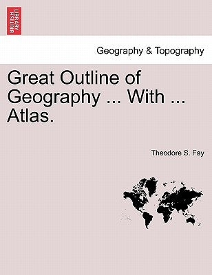 Great Outline of Geography ... with ... Atlas. by Fay, Theodore S.
