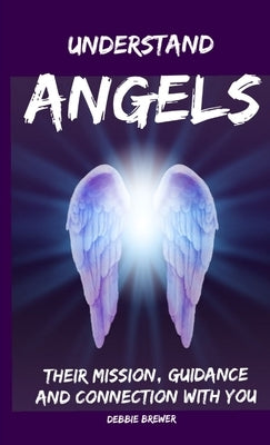 Understand Angels, Their Mission, Guidance and Connection With You by Brewer, Debbie