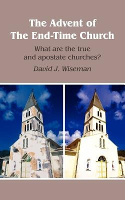 The Advent of The End-Time Church: What are the true and apostate churches? by Wiseman, David J.