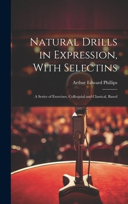 Natural Drills in Expression, With Selectins: A Series of Exercises, Colloquial and Classical, Based by Phillips, Arthur Edward
