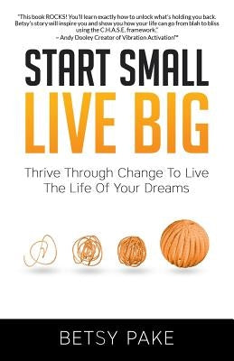 Start Small Live Big: Thrive Through Change to Live the Life of Your Dreams by Pake, Betsy