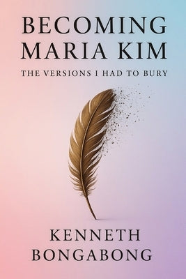 Becoming Maria Kim: The Versions I Had To Bury by Bongabong, Kenneth