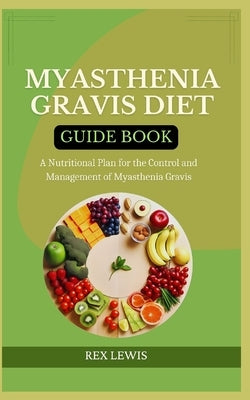 Myasthenia Gravis Diet Guide Book: A Nutritional Plan for the Control and Management of Myasthenia Gravis by Lewis, Rex