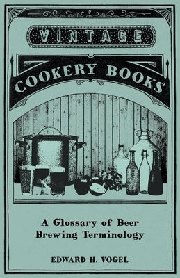 A Glossary of Beer Brewing Terminology by Vogel, Edward H.