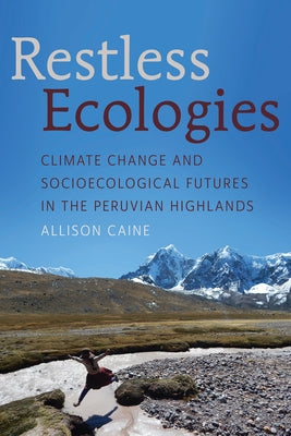 Restless Ecologies: Climate Change and Socioecological Futures in the Peruvian Highlands by Caine, Allison