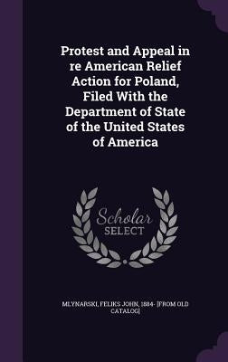 Protest and Appeal in re American Relief Action for Poland, Filed With the Department of State of the United States of America by Mlynarski, Feliks John 1884- [From Old
