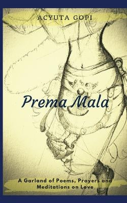 Prema Mala: A Garland of Poems, Prayers and Meditations on Love by Gopi, Acyuta