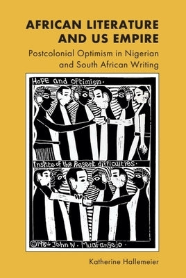 African Literature and Us Empire: Postcolonial Optimism in Nigerian and South African Writing by Hallemeier, Katherine