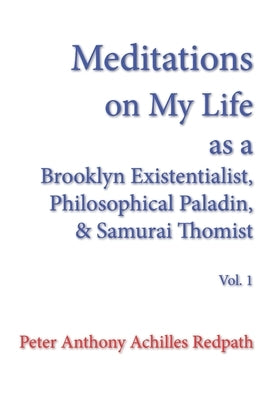 Meditations on My Life as a Brooklyn Existentialist, Philosophical Paladin, and Samurai Thomist: Volume 1 by Redpath, Peter Anthony Achilles