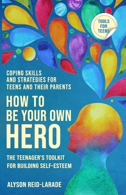How to Be Your Own Hero: The Teenager's Toolkit For Building Self-Esteem by Reid-Larade, Alyson