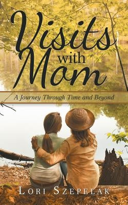 Visits with Mom: A Journey Through Time and Beyond by Szepelak, Lori