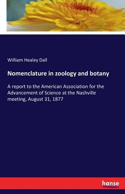 Nomenclature in zoology and botany: A report to the American Association for the Advancement of Science at the Nashville meeting, August 31, 1877 by Dall, William Healey