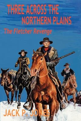 Three Across the Northern Plains: The Fletcher Revenge by Jones, Jack P.