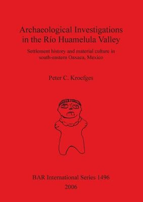 Archaeological Investigations in the Río Huamelula Valley: Settlement History and Material Culture in Southeastern Oaxaca Mexico by Kroefges, Peter C.