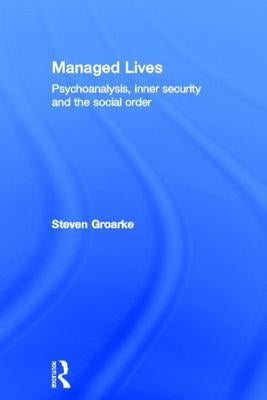 Managed Lives: Psychoanalysis, inner security and the social order: Psychoanalysis and the Administrative Task by Groarke, Steven