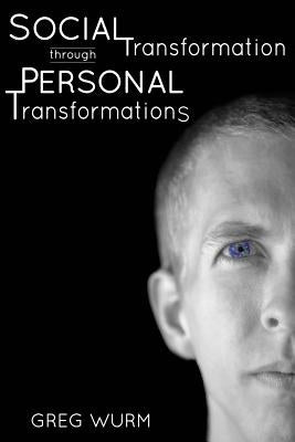 Social Transformation through Personal Transformations: The "Why" and "How" of Being the Change You Wish to See in the World by Wurm, Greg