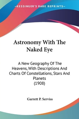 Astronomy With The Naked Eye: A New Geography Of The Heavens, With Descriptions And Charts Of Constellations, Stars And Planets (1908) by Serviss, Garrett P.