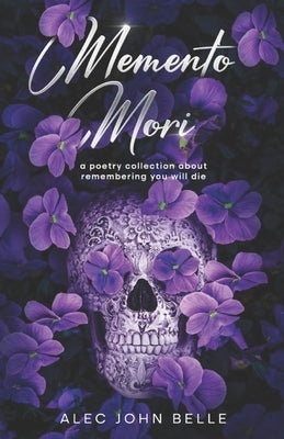 Memento Mori: a poetry collection about remembering you will die by Belle, Alec John