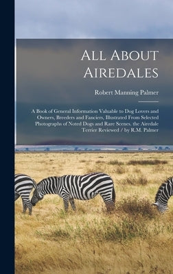 All About Airedales: A Book of General Information Valuable to Dog Lovers and Owners, Breeders and Fanciers, Illustrated From Selected Phot by Palmer, Robert Manning
