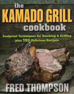 The Kamado Grill Cookbook: Foolproof Techniques for Smoking & Grilling, Plus 193 Delicious Recipes by Thompson, Fred