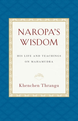 Naropa's Wisdom: His Life and Teachings on Mahamudra by Thrangu, Khenchen