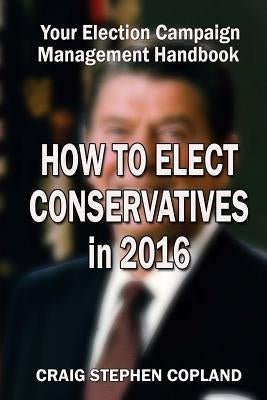 How to Elect Conservatives in 2016: Your Election Campaign Management Handbook by Copland, Craig Stephen