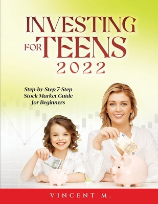 Investing for Teens 2022: Step-by-Step 7-Step Stock Market Guide for Beginners by Vincent M