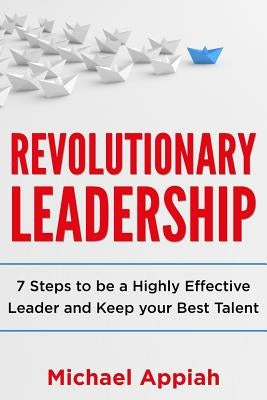 Revolutionary Leadership: 7 Steps to Be a Highly Effective Leader and Keep Your Best Talent by Appiah, Michael