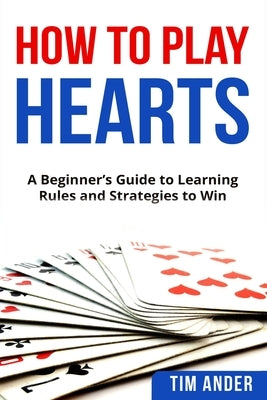 How To Play Hearts: A Beginner's Guide to Learning Rules and Strategies to Win by Ander, Tim