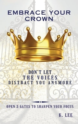 Embrace Your Crown: Open 3 Gates to Sharpen Your Focus by Lee, K.