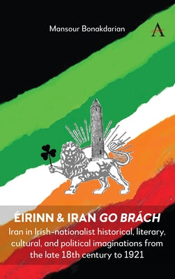 Éirinn & Iran Go Brách: Iran in Irish-Nationalist Historical, Literary, Cultural, and Political Imaginations from the Late 18th Century to 1921 by Bonakdarian, Mansour