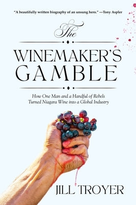 The Winemaker's Gamble: How One Man and a Handful of Rebels Turned Niagara Wine Into a Global Industry by Troyer, Jill