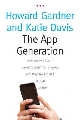 The App Generation: How Today's Youth Navigate Identity, Intimacy, and Imagination in a Digital World by Gardner, Howard