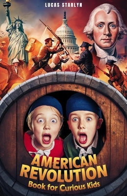 American Revolution Book for Curious Kids: Tracing America's Path to Independence through Key Events, Battles, Founding Fathers, and Legends by Starlyn, Lucas