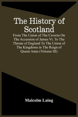 The History Of Scotland, From The Union Of The Crowns On The Accession Of James Vi. To The Throne Of England To The Union Of The Kingdoms In The Reign by Laing, Malcolm