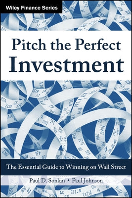 Pitch the Perfect Investment: The Essential Guide to Winning on Wall Street by Sonkin, Paul D.