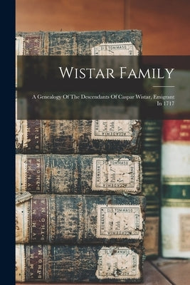 Wistar Family: A Genealogy Of The Descendants Of Caspar Wistar, Emigrant In 1717 by Anonymous