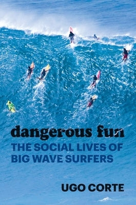 Dangerous Fun: The Social Lives of Big Wave Surfers by Corte, Ugo