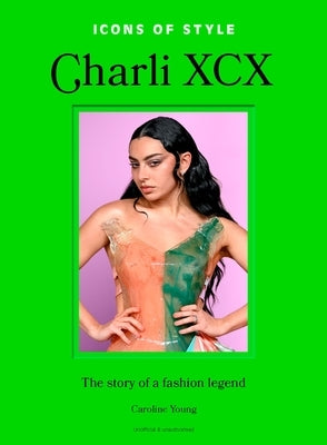 Icons of Style: Charli XCX: The Story of a Fashion Legend by Young, Caroline