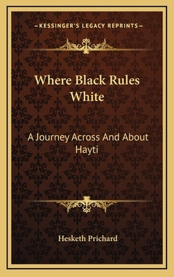 Where Black Rules White: A Journey Across and about Hayti by Prichard, Hesketh