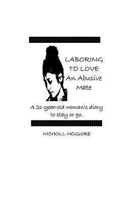 Laboring To Love An Abusive Mate: A 21-Year-Old Woman's Diary To Stay Or Go by McGuire, Nicholl