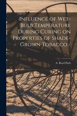 Influence of Wet-bulb Temperature During Curing on Properties of Shade-grown Tobacco / by Pack, A. Boyd (Albert Boyd) 1919-