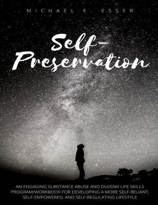 Self-Preservation: An Engaging Substance Abuse and DUI/DWI Life Skills Program/Workbook for Developing a More Self-Reliant, Self-Empowere by Esser, Michael E.