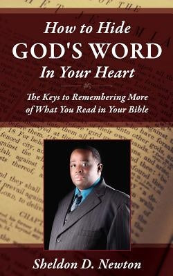 How To Hide God's Word Inside Your Heart: Keys To Remembering More of What You Read From your Bible by Newton, Sheldon D.