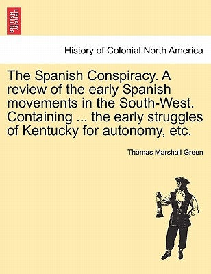 The Spanish Conspiracy. a Review of the Early Spanish Movements in the South-West. Containing ... the Early Struggles of Kentucky for Autonomy, Etc. by Green, Thomas Marshall