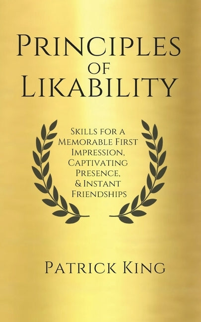 Principles of Likability: Skills for a Memorable First Impression, Captivating Presence, and Instant Friendships by King, Patrick
